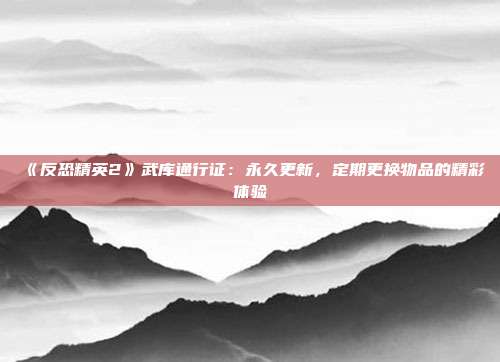 《反恐精英2》武库通行证：永久更新，定期更换物品的精彩体验