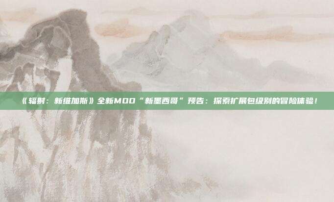 《辐射：新维加斯》全新MOD“新墨西哥”预告：探索扩展包级别的冒险体验！