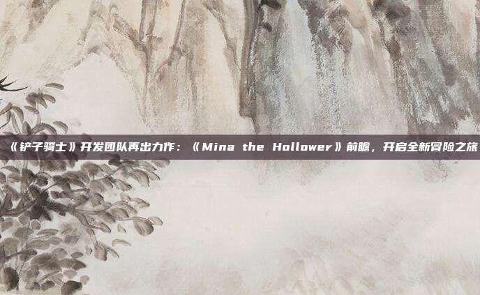 《铲子骑士》开发团队再出力作：《Mina the Hollower》前瞻，开启全新冒险之旅