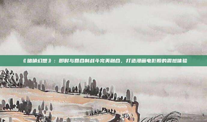 《暗喻幻想》：即时与回合制战斗完美融合，打造漫画电影般的震撼体验