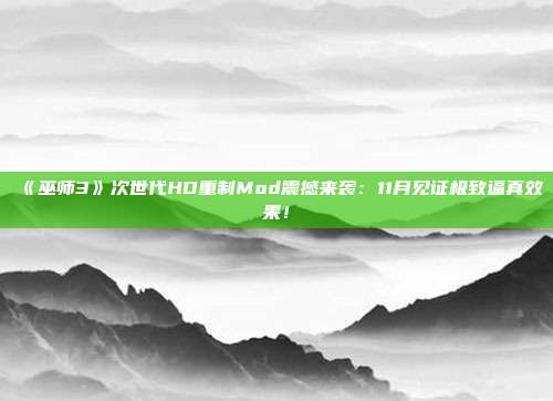 《巫师3》次世代HD重制Mod震撼来袭：11月见证极致逼真效果！