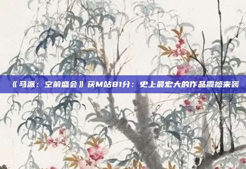 《马派：空前盛会》获M站81分：史上最宏大的作品震撼来袭