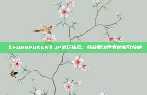 《FORSPOKEN》JP试玩体验：畅游魔法世界的极致快感