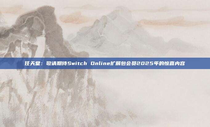 任天堂：敬请期待Switch Online扩展包会员2025年的惊喜内容