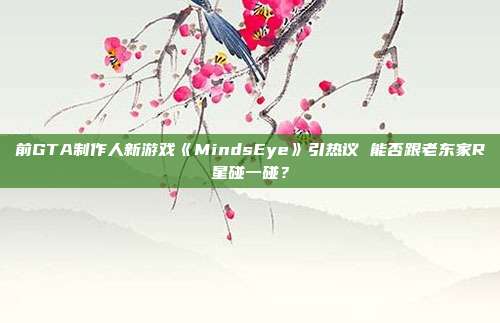 前GTA制作人新游戏《MindsEye》引热议 能否跟老东家R星碰一碰？