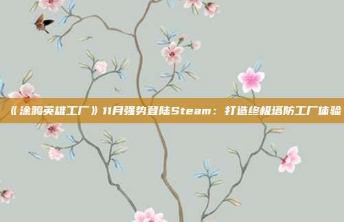 《涂鸦英雄工厂》11月强势登陆Steam：打造终极塔防工厂体验