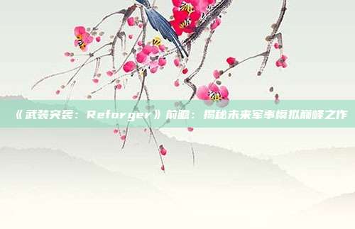 《武装突袭：Reforger》前瞻：揭秘未来军事模拟巅峰之作