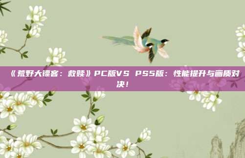 《荒野大镖客：救赎》PC版VS PS5版：性能提升与画质对决！