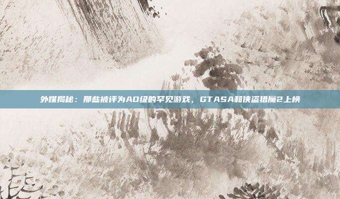 外媒揭秘：那些被评为AO级的罕见游戏，GTASA和侠盗猎魔2上榜