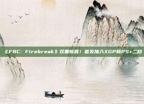 《FBC: Firebreak》双重惊喜！首发加入XGP和PS+二档