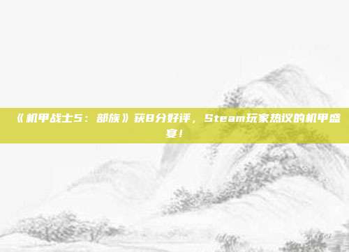 《机甲战士5：部族》获8分好评，Steam玩家热议的机甲盛宴！