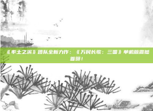 《率土之滨》团队全新力作：《万民长歌：三国》单机版震撼首曝！