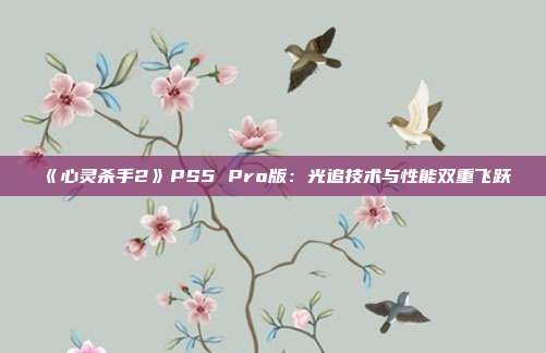 《心灵杀手2》PS5 Pro版：光追技术与性能双重飞跃