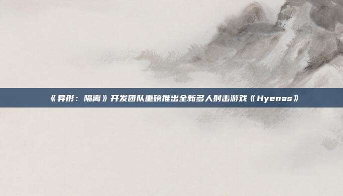 《异形：隔离》开发团队重磅推出全新多人射击游戏《Hyenas》