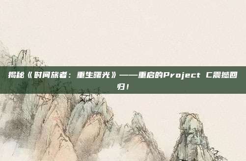 揭秘《时间旅者：重生曙光》——重启的Project C震撼回归！