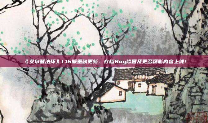 《艾尔登法环》1.16版重磅更新：存档Bug修复及更多精彩内容上线！