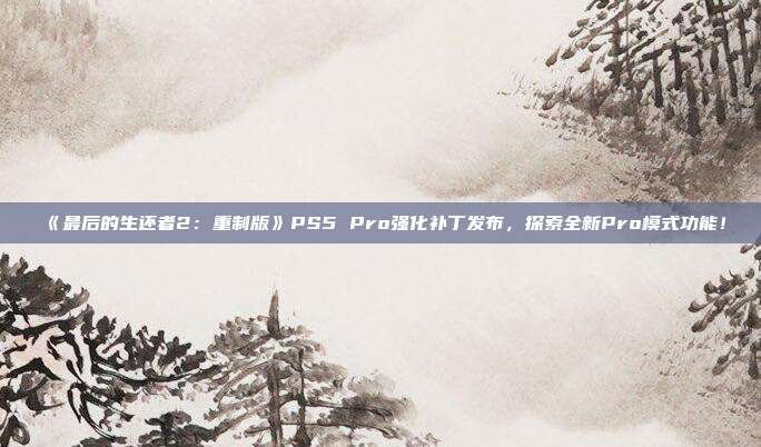 《最后的生还者2：重制版》PS5 Pro强化补丁发布，探索全新Pro模式功能！