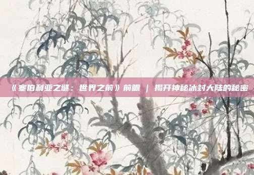 《塞伯利亚之谜：世界之前》前瞻 | 揭开神秘冰封大陆的秘密