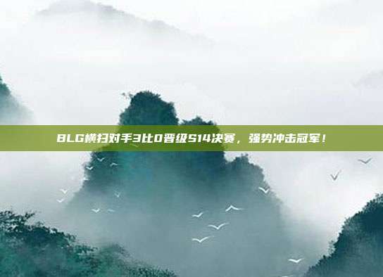 BLG横扫对手3比0晋级S14决赛，强势冲击冠军！