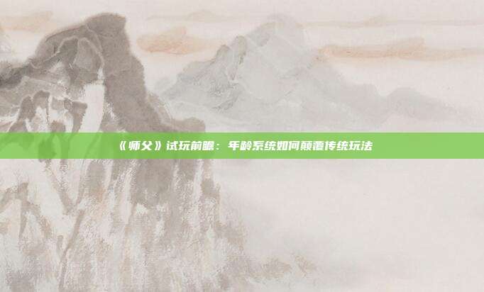 《师父》试玩前瞻：年龄系统如何颠覆传统玩法