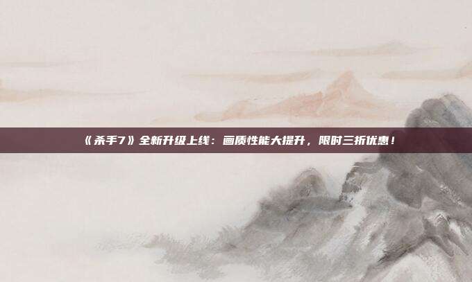 《杀手7》全新升级上线：画质性能大提升，限时三折优惠！