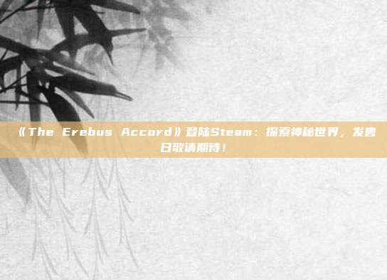 《The Erebus Accord》登陆Steam：探索神秘世界，发售日敬请期待！