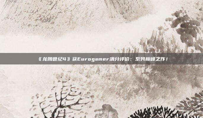 《龙腾世纪4》获Eurogamer满分评价：系列巅峰之作！