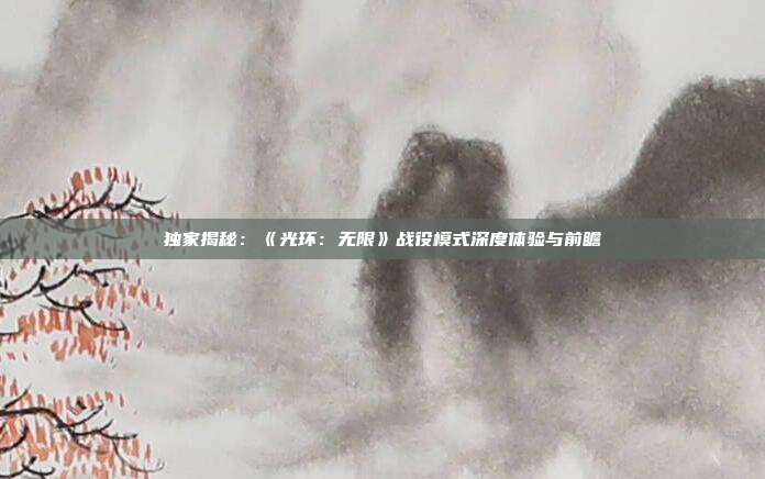 独家揭秘：《光环：无限》战役模式深度体验与前瞻