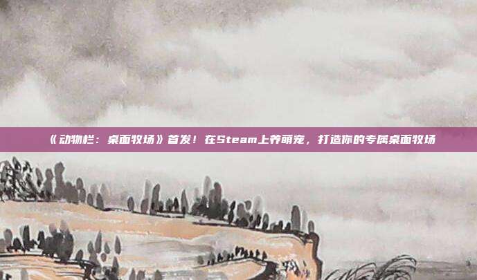 《动物栏：桌面牧场》首发！在Steam上养萌宠，打造你的专属桌面牧场