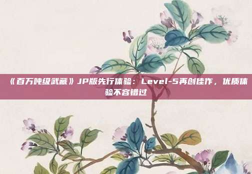 《百万吨级武藏》JP版先行体验：Level-5再创佳作，优质体验不容错过