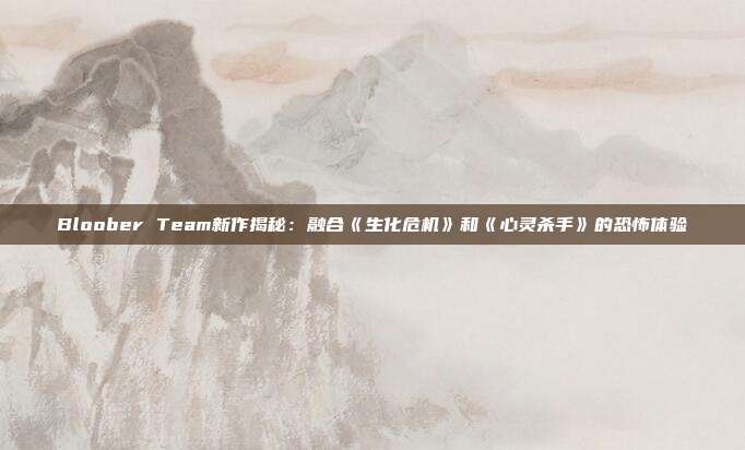 Bloober Team新作揭秘：融合《生化危机》和《心灵杀手》的恐怖体验