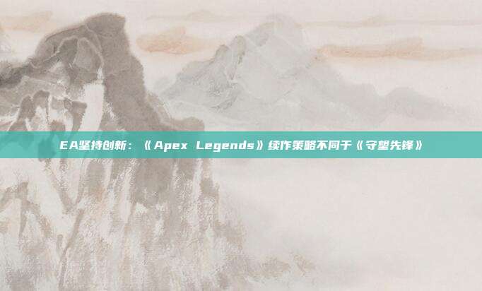 EA坚持创新：《Apex Legends》续作策略不同于《守望先锋》