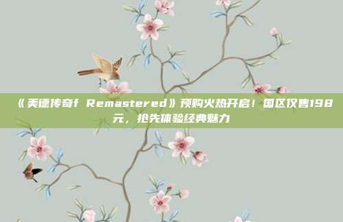 《美德传奇f Remastered》预购火热开启！国区仅售198元，抢先体验经典魅力