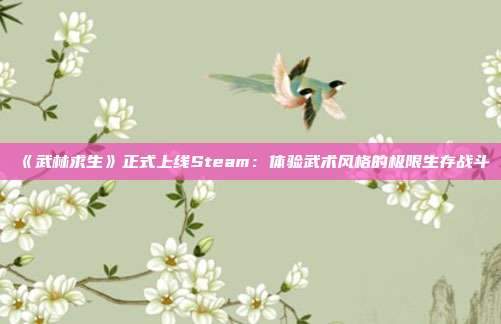 《武林求生》正式上线Steam：体验武术风格的极限生存战斗