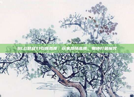 BLG对战T1引爆热搜：玩家热情高涨，期待打破魔咒