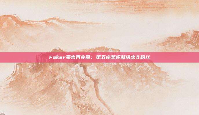 Faker豪言再夺冠：第五座奖杯献给忠实粉丝