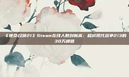 《使命召唤21》Steam在线人数创新高：超越现代战争2/3的30万峰值