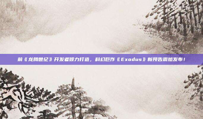 前《龙腾世纪》开发者倾力打造，科幻巨作《Exodus》新预告震撼发布！