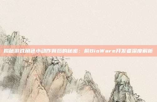 揭秘游戏角色小动作背后的秘密：前BioWare开发者深度解析