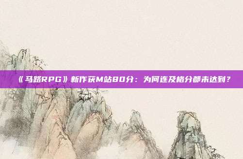 《马路RPG》新作获M站80分：为何连及格分都未达到？