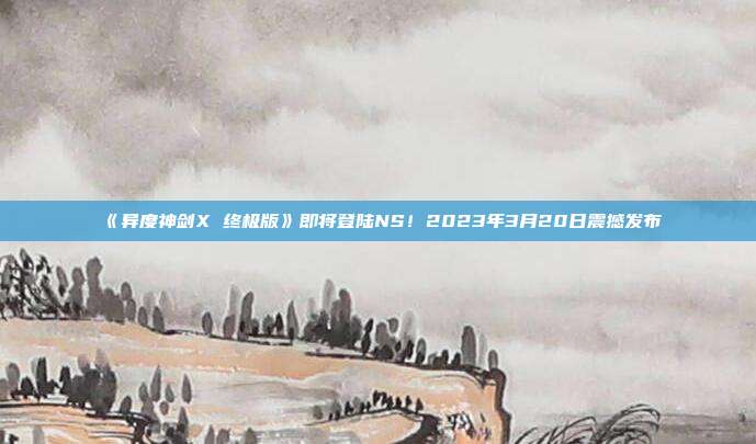 《异度神剑X 终极版》即将登陆NS！2023年3月20日震撼发布