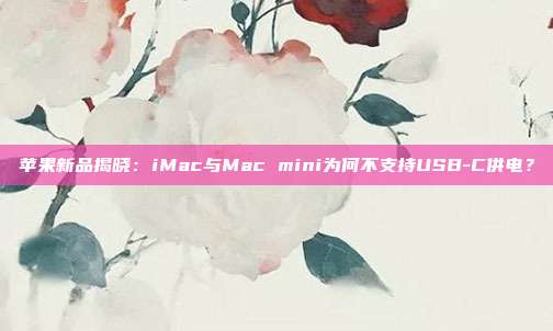 苹果新品揭晓：iMac与Mac mini为何不支持USB-C供电？