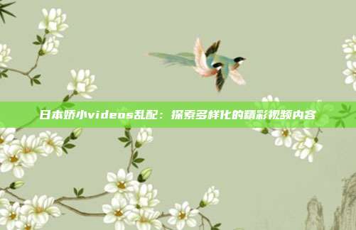 日本娇小videos乱配：探索多样化的精彩视频内容