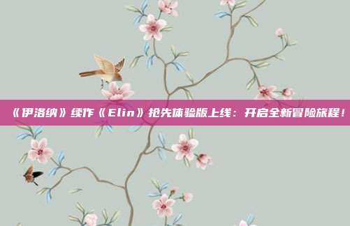 《伊洛纳》续作《Elin》抢先体验版上线：开启全新冒险旅程！