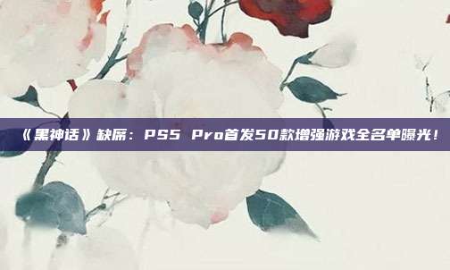 《黑神话》缺席：PS5 Pro首发50款增强游戏全名单曝光！