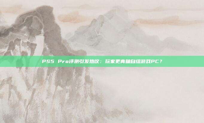 PS5 Pro评测引发热议：玩家更青睐自组游戏PC？