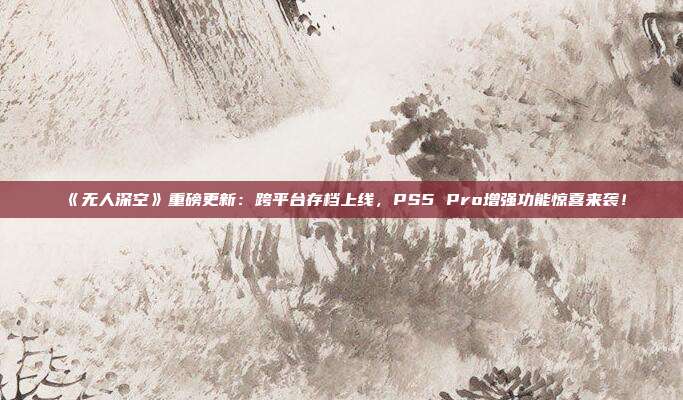 《无人深空》重磅更新：跨平台存档上线，PS5 Pro增强功能惊喜来袭！