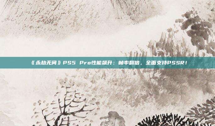 《永劫无间》PS5 Pro性能飙升：帧率翻倍，全面支持PSSR！