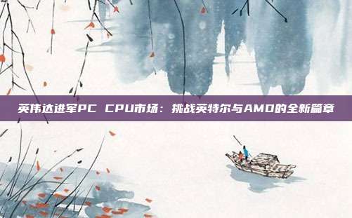 英伟达进军PC CPU市场：挑战英特尔与AMD的全新篇章