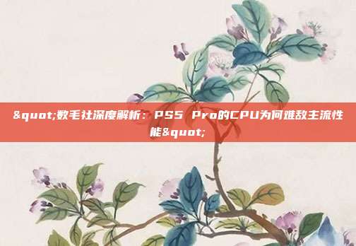 "数毛社深度解析：PS5 Pro的CPU为何难敌主流性能"